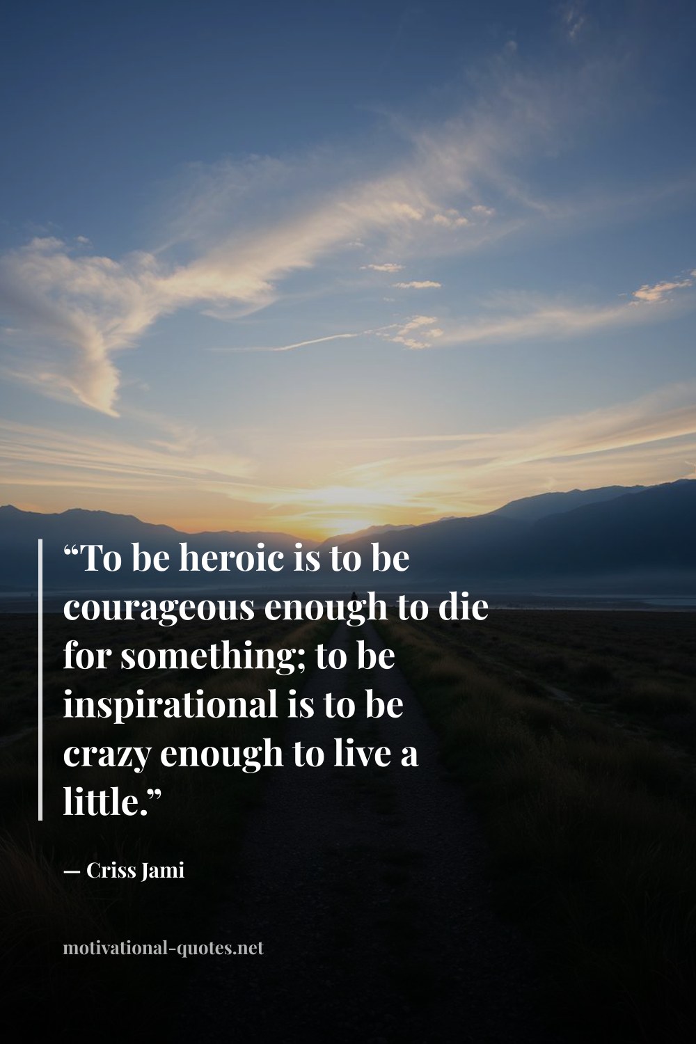 "“To be heroic is to be courageous enough to die for something; to be inspirational is to be crazy enough to live a little.”" — Criss Jami