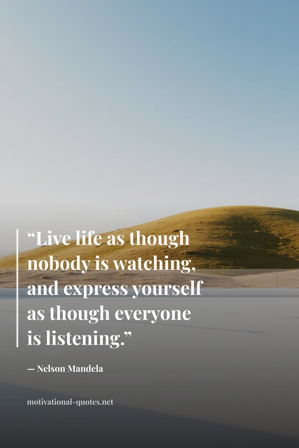 "“Live life as though nobody is watching, and express yourself as though everyone is listening.”" — Nelson Mandela