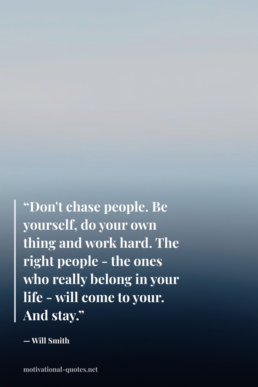 "“Don't chase people. Be yourself, do your own thing and work hard. The right people - the ones who really belong in your life - will come to your. And stay.”" — Will Smith