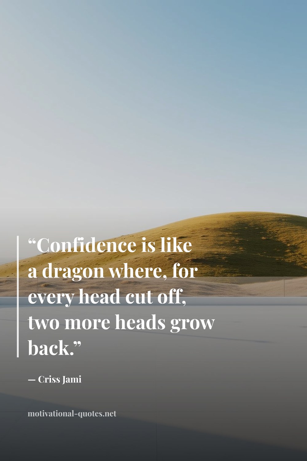 "“Confidence is like a dragon where, for every head cut off, two more heads grow back.”" — Criss Jami