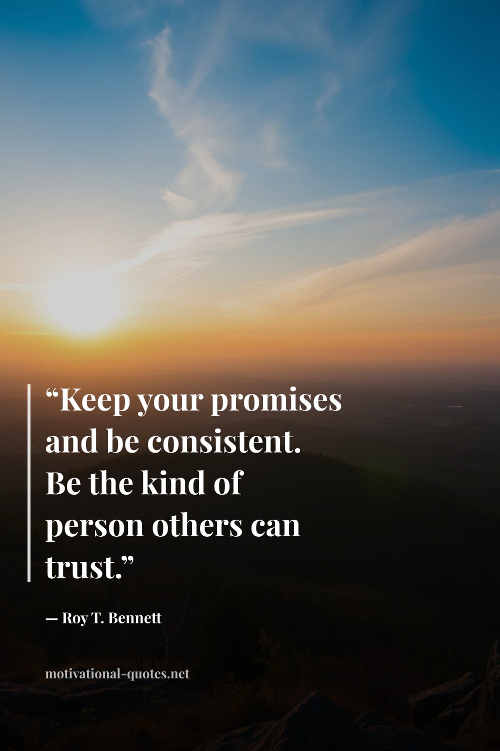"“Keep your promises and be consistent. Be the kind of person others can trust.”" — Roy T. Bennett