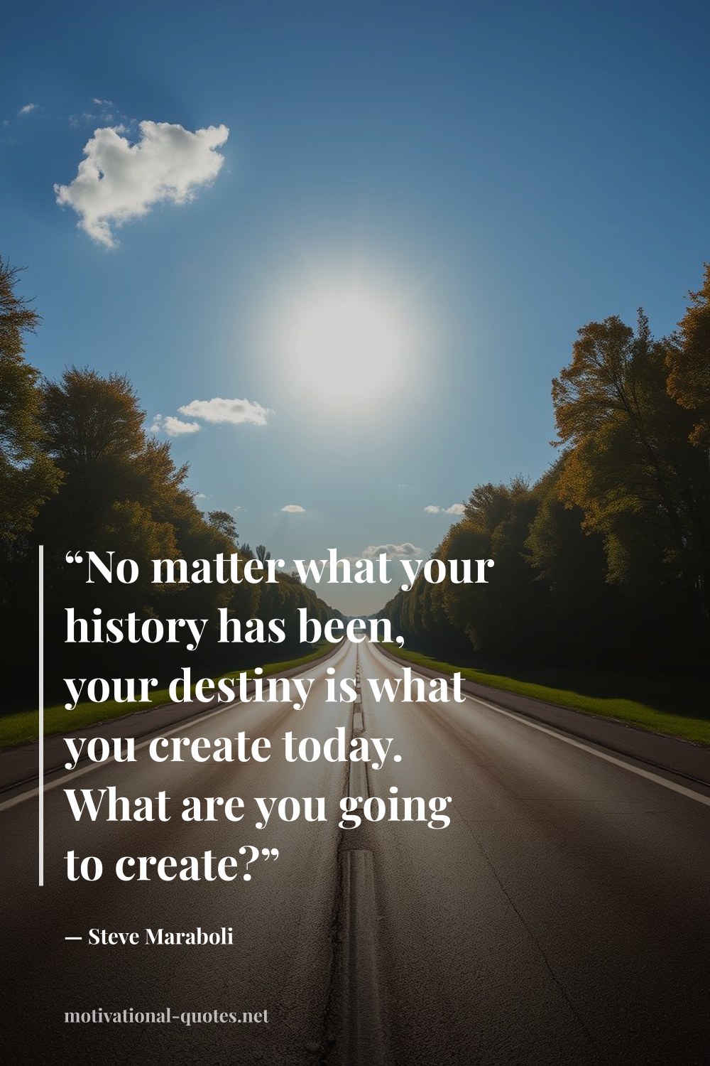 "“No matter what your history has been, your destiny is what you create today. What are you going to create?”" — Steve Maraboli