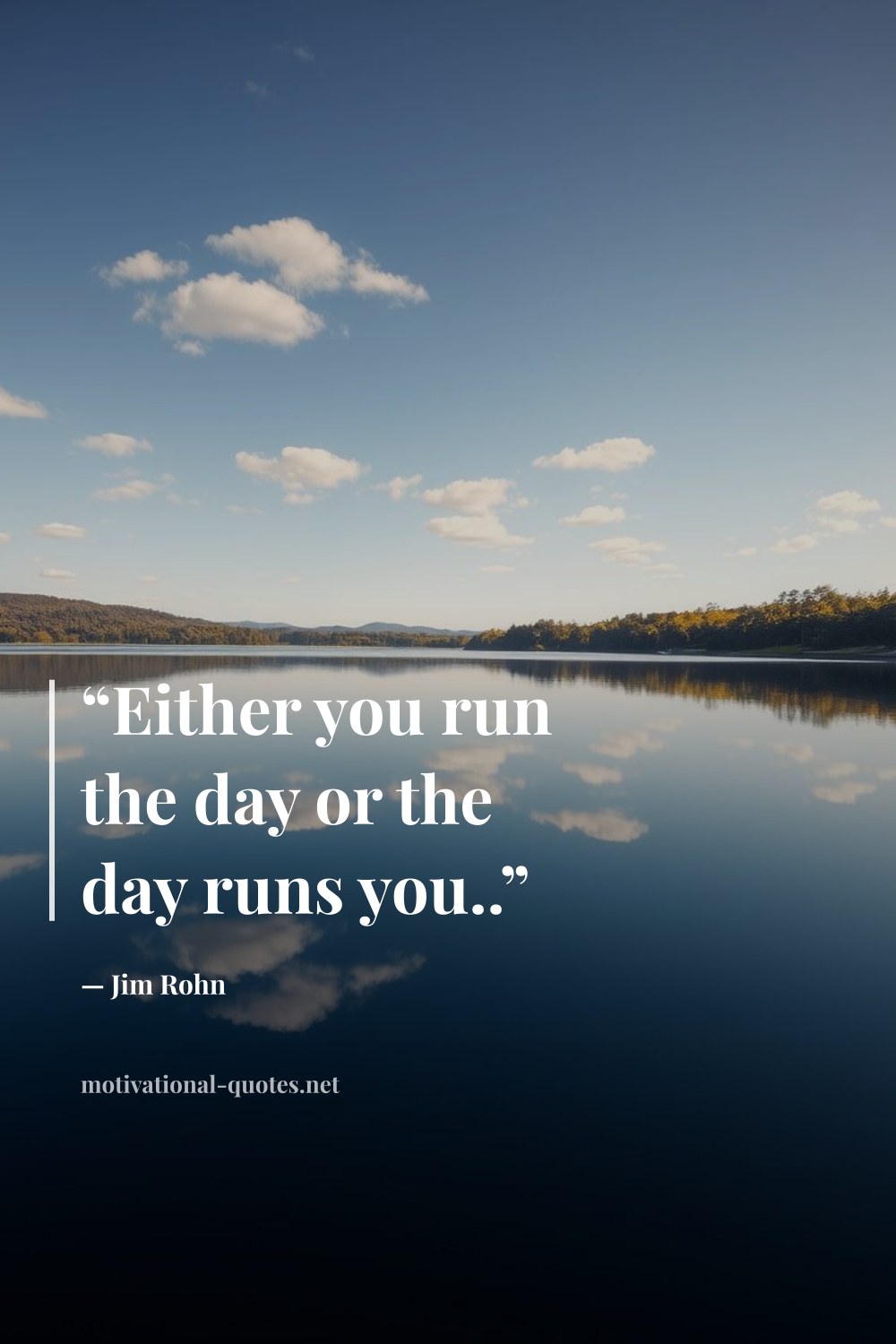 "“Either you run the day or the day runs you..”" — Jim Rohn