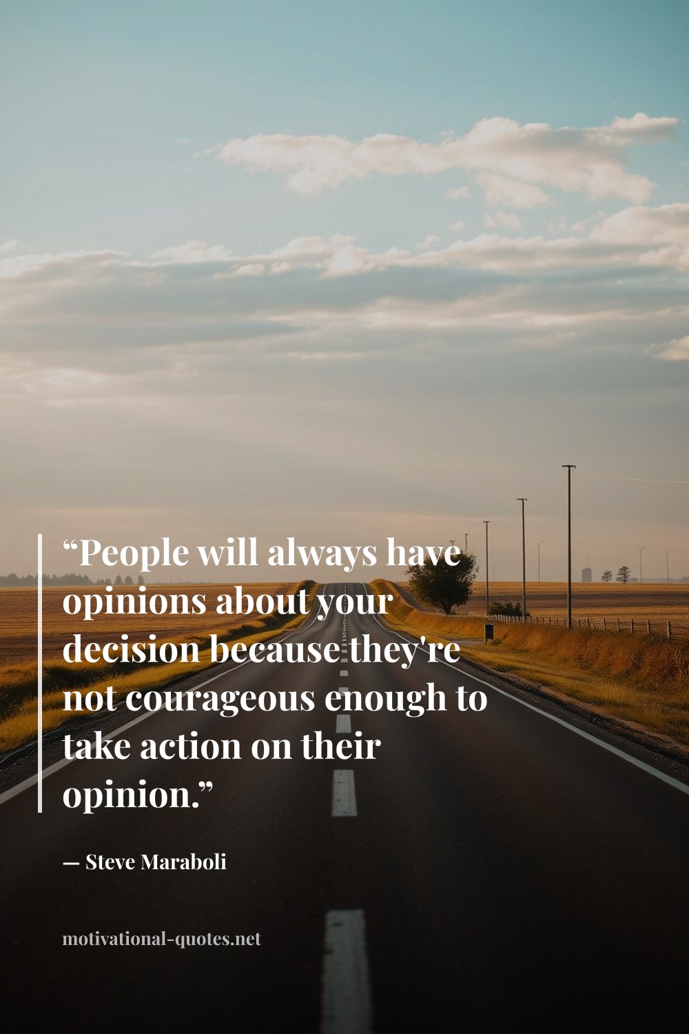 "“People will always have opinions about your decision because they're not courageous enough to take action on their opinion.”" — Steve Maraboli