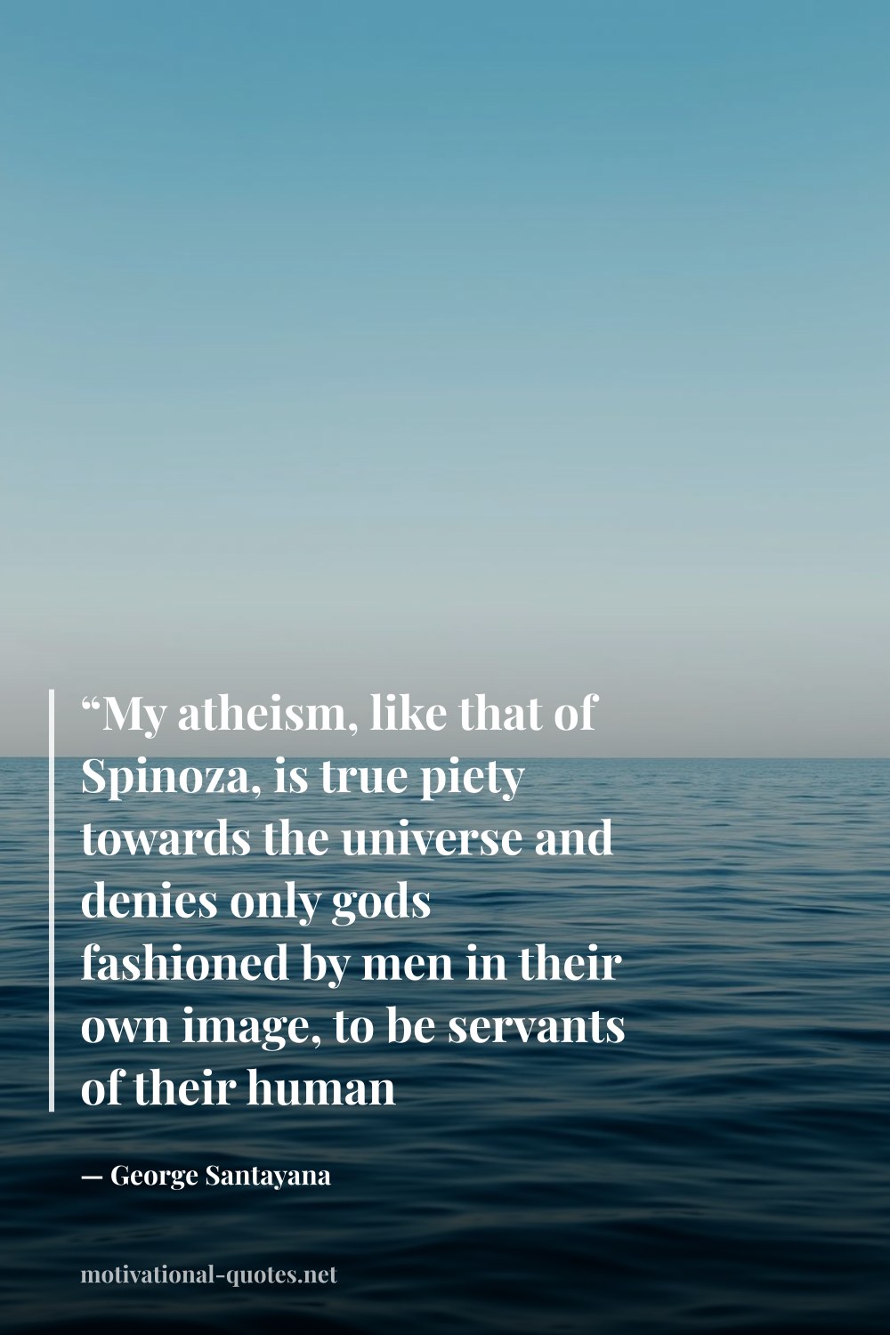 "“My atheism, like that of Spinoza, is true piety towards the universe and denies only gods fashioned by men in their own image, to be servants of their human interests.”" — George Santayana