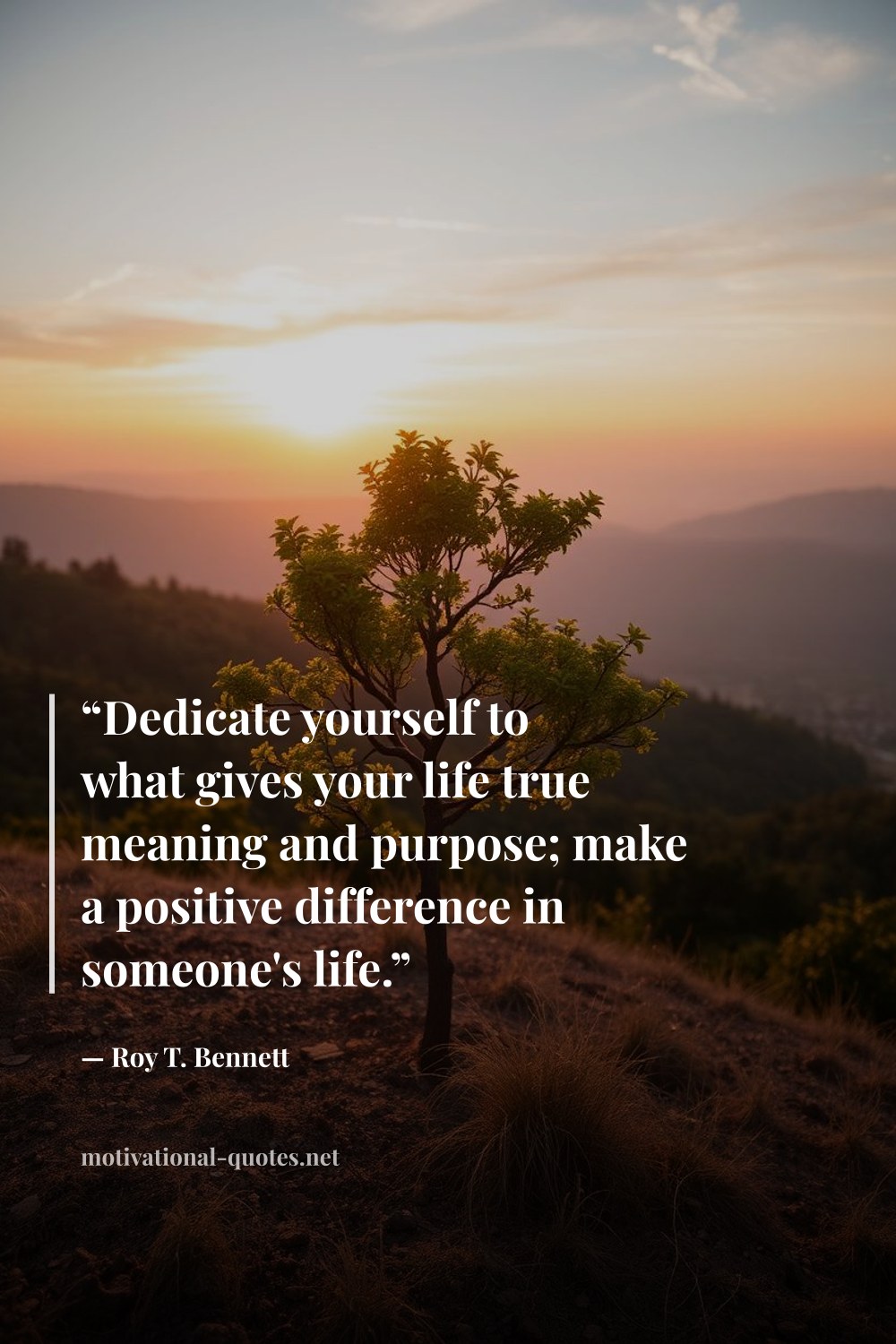 "“Dedicate yourself to what gives your life true meaning and purpose; make a positive difference in someone's life.”" — Roy T. Bennett