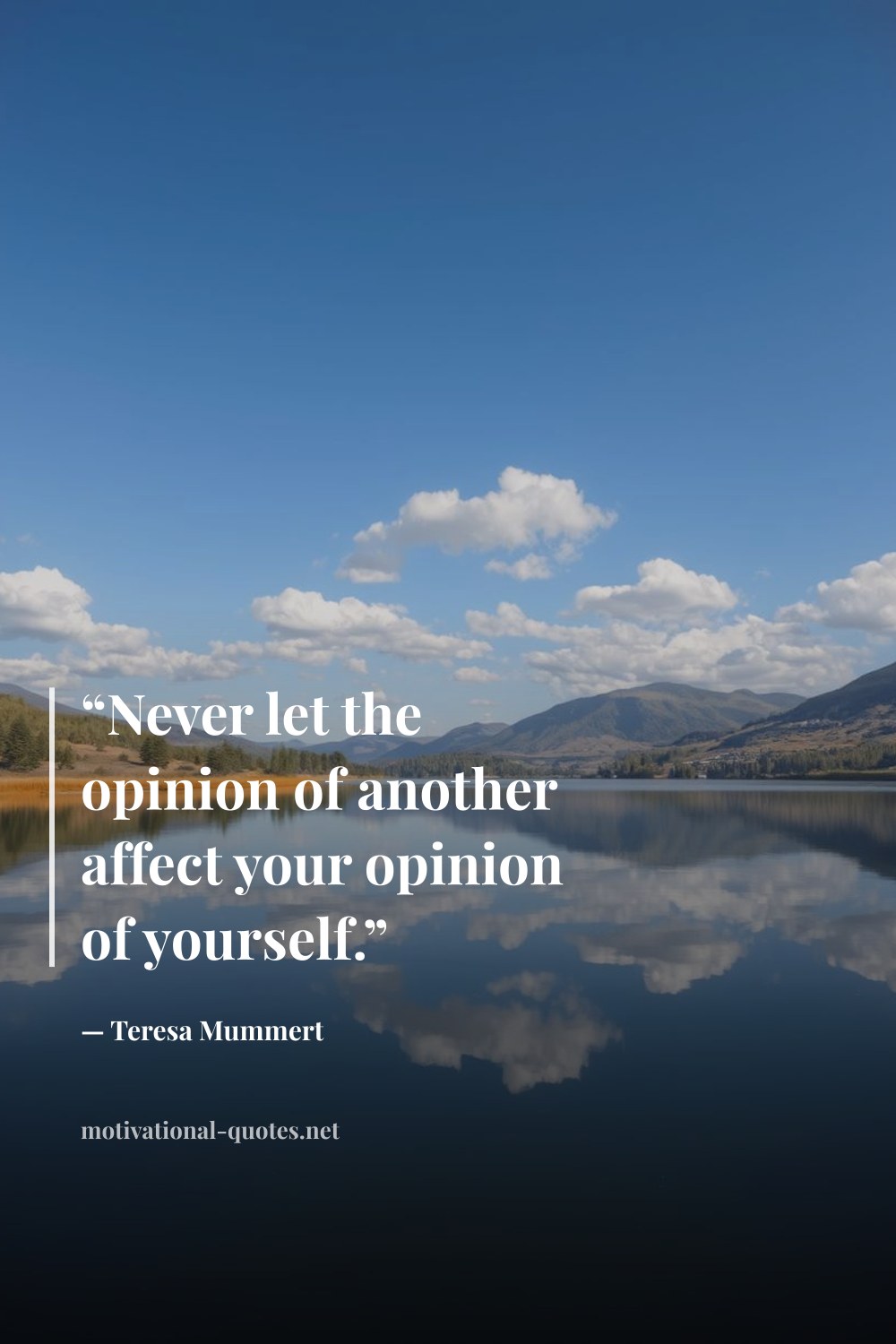 "“Never let the opinion of another affect your opinion of yourself.”" — Teresa Mummert
