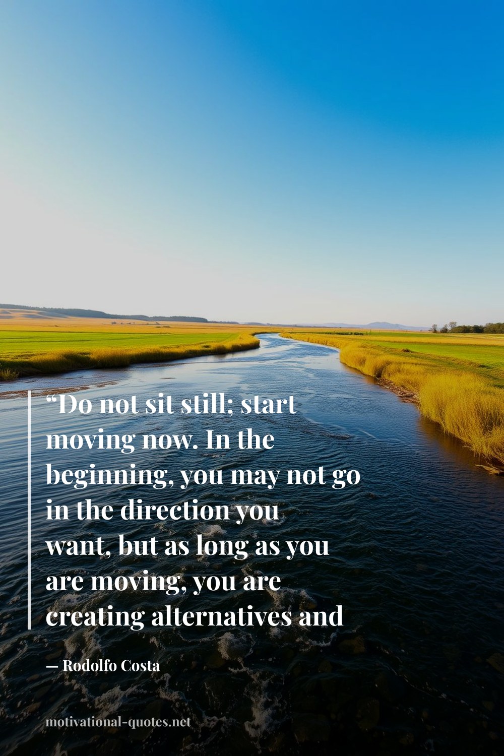 "“Do not sit still; start moving now. In the beginning, you may not go in the direction you want, but as long as you are moving, you are creating alternatives and possibilities.”" — Rodolfo Costa