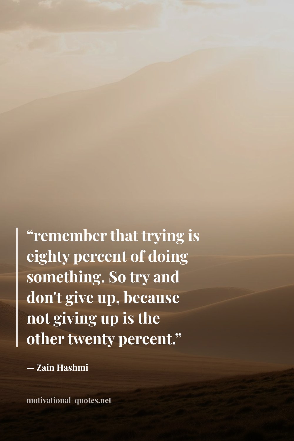 "“remember that trying is eighty percent of doing something. So try and don't give up, because not giving up is the other twenty percent.”" — Zain Hashmi