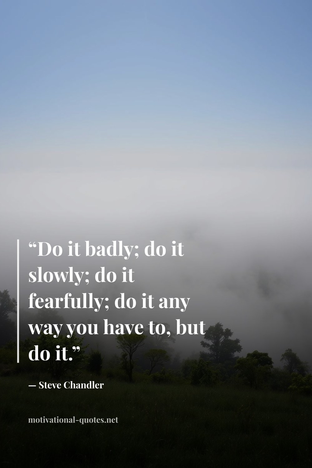 "“Do it badly; do it slowly; do it fearfully; do it any way you have to, but do it.”" — Steve Chandler