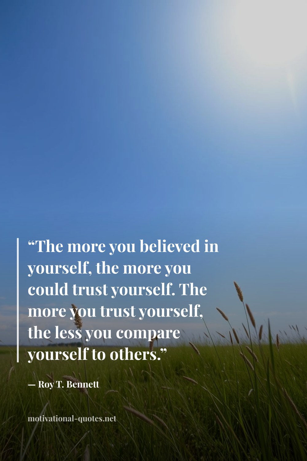 "“The more you believed in yourself, the more you could trust yourself. The more you trust yourself, the less you compare yourself to others.”" — Roy T. Bennett