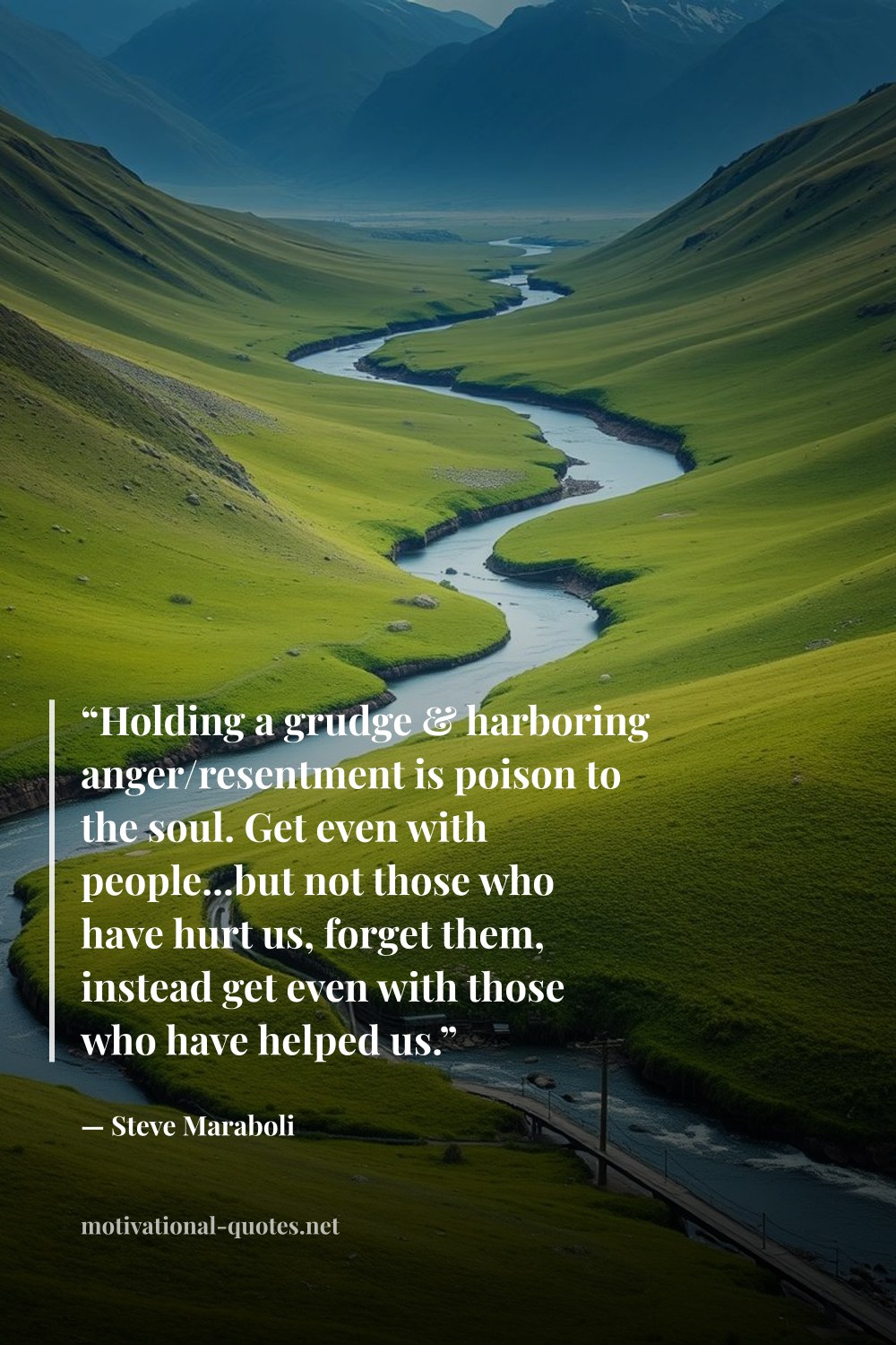 "“Holding a grudge & harboring anger/resentment is poison to the soul. Get even with people...but not those who have hurt us, forget them, instead get even with those who have helped us.”" — Steve Maraboli