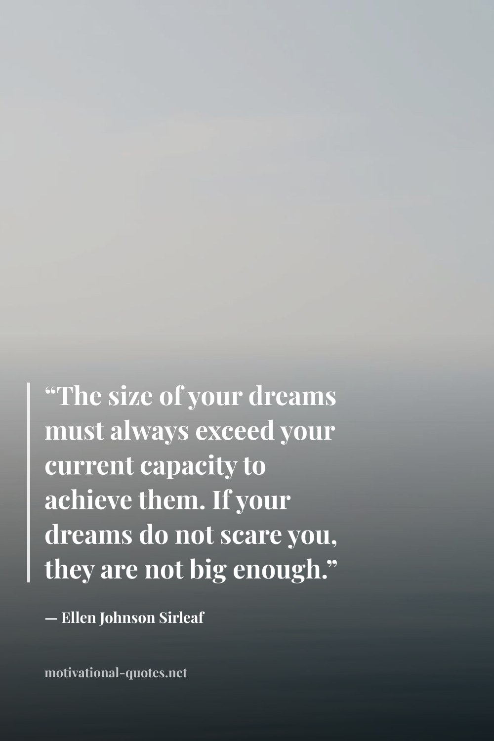 "“The size of your dreams must always exceed your current capacity to achieve them. If your dreams do not scare you, they are not big enough.”" — Ellen Johnson Sirleaf