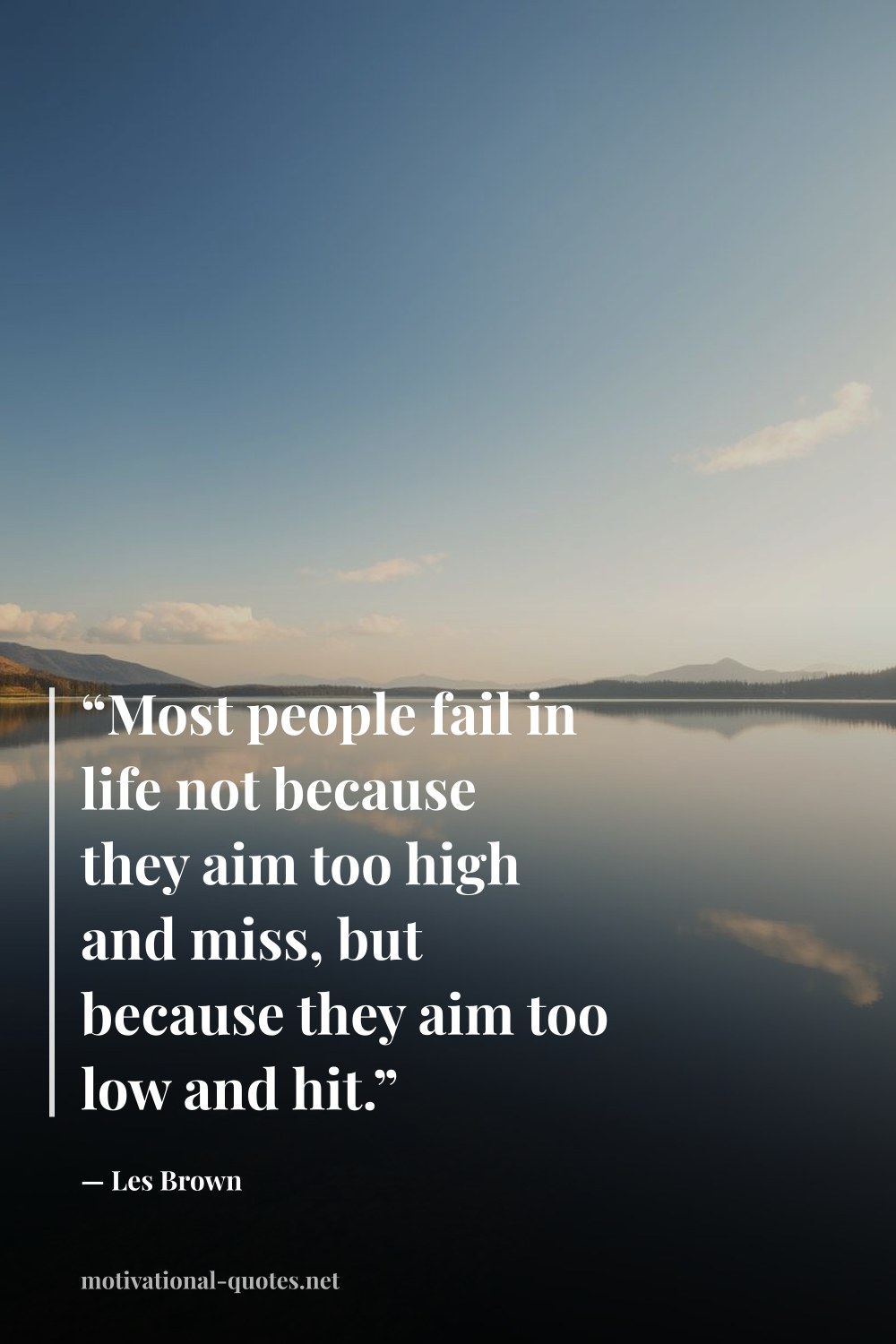 "“Most people fail in life not because they aim too high and miss, but because they aim too low and hit.”" — Les Brown