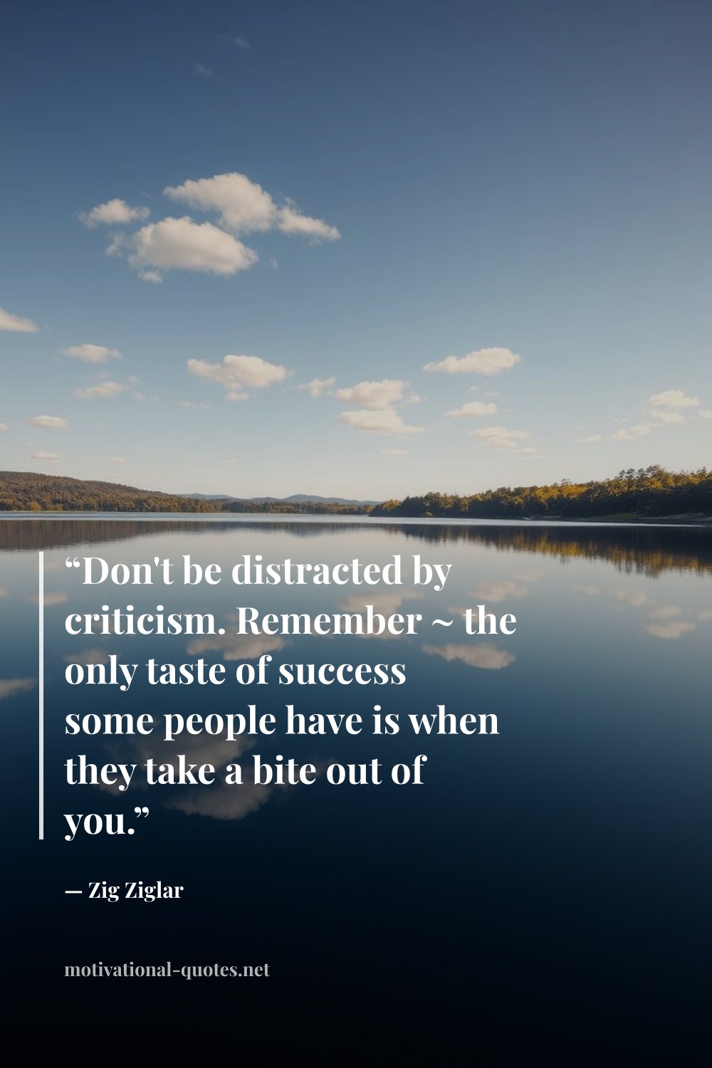 "“Don't be distracted by criticism. Remember ~ the only taste of success some people have is when they take a bite out of you.”" — Zig Ziglar