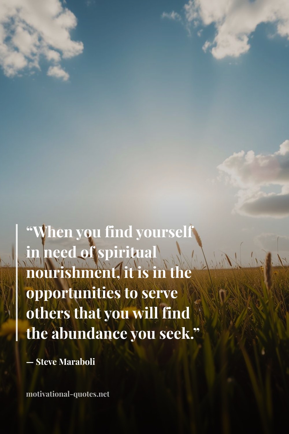 "“When you find yourself in need of spiritual nourishment, it is in the opportunities to serve others that you will find the abundance you seek.”" — Steve Maraboli