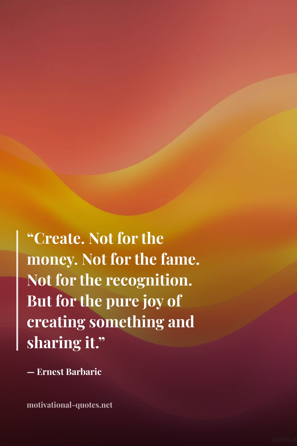"“Create. Not for the money. Not for the fame. Not for the recognition. But for the pure joy of creating something and sharing it.”" — Ernest Barbaric