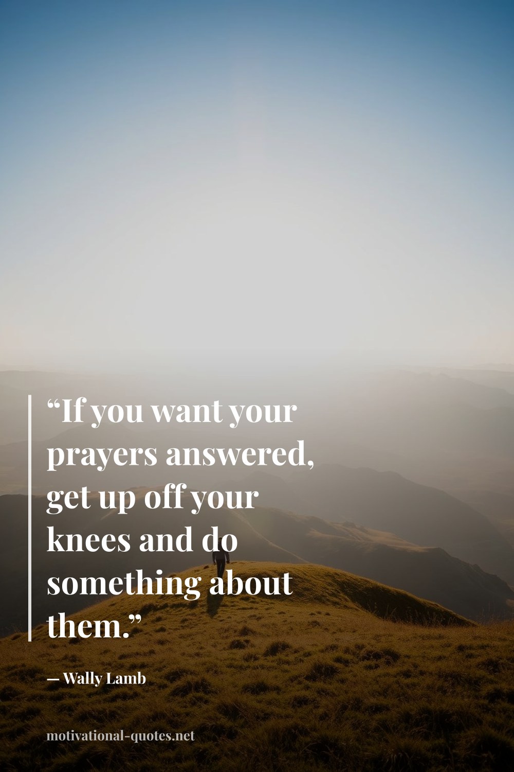"“If you want your prayers answered, get up off your knees and do something about them.”" — Wally Lamb