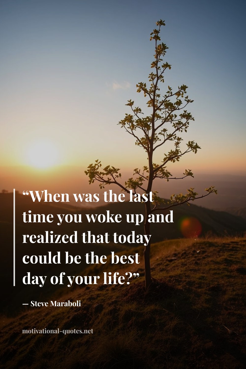 "“When was the last time you woke up and realized that today could be the best day of your life?”" — Steve Maraboli
