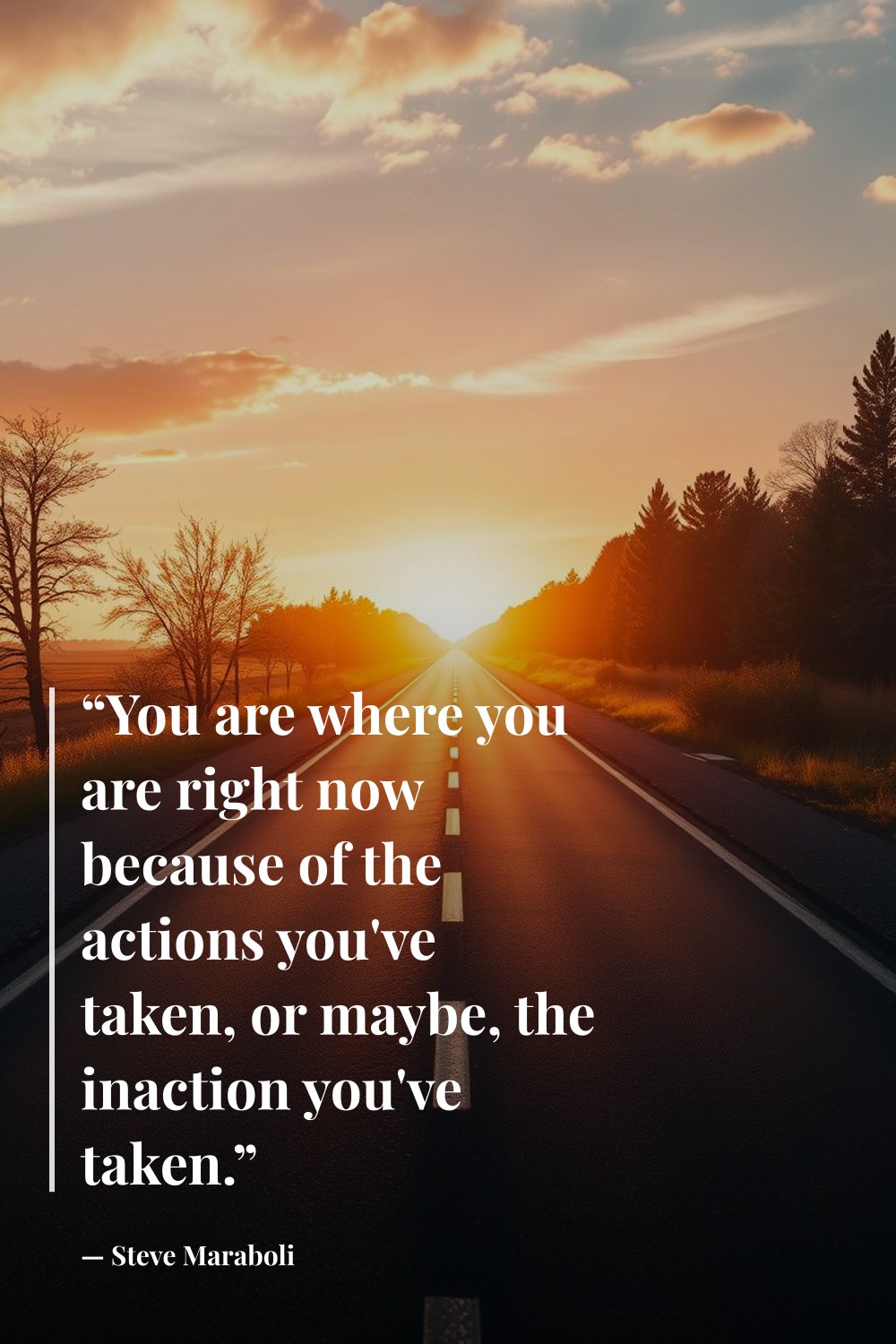 "“You are where you are right now because of the actions you've taken, or maybe, the inaction you've taken.”" — Steve Maraboli