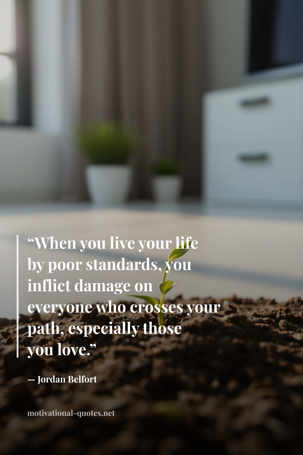 "“When you live your life by poor standards, you inflict damage on everyone who crosses your path, especially those you love.”" — Jordan Belfort