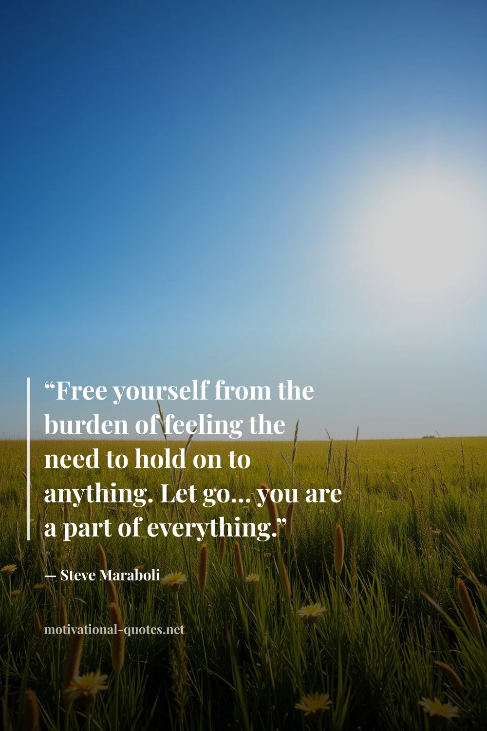 "“Free yourself from the burden of feeling the need to hold on to anything. Let go… you are a part of everything.”" — Steve Maraboli