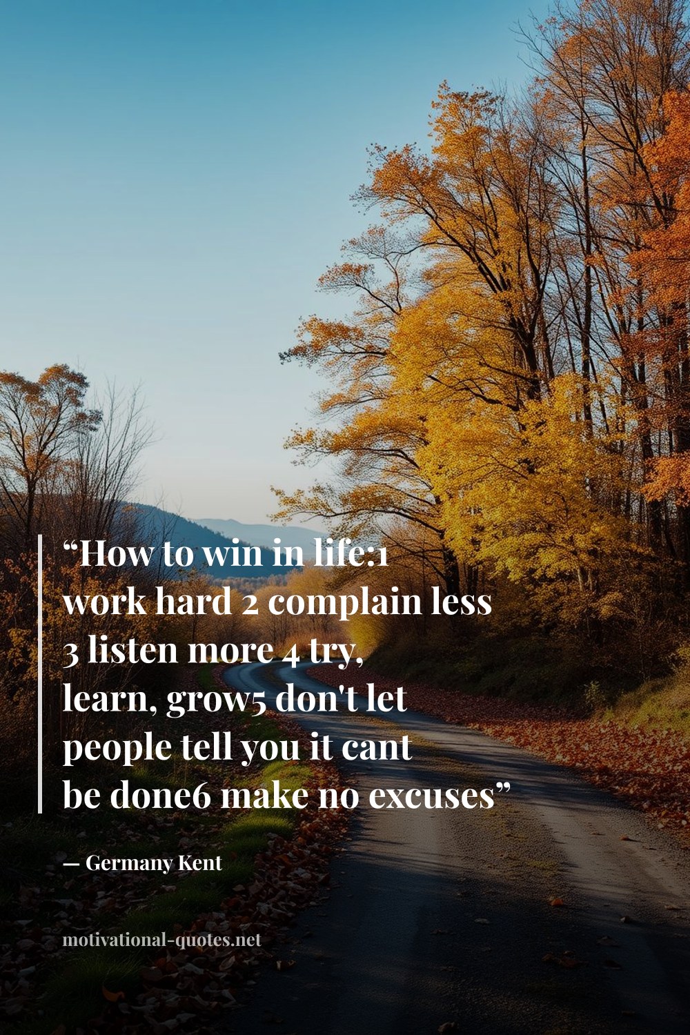 "“How to win in life:1 work hard 2 complain less 3 listen more 4 try, learn, grow5 don't let people tell you it cant be done6 make no excuses”" — Germany Kent