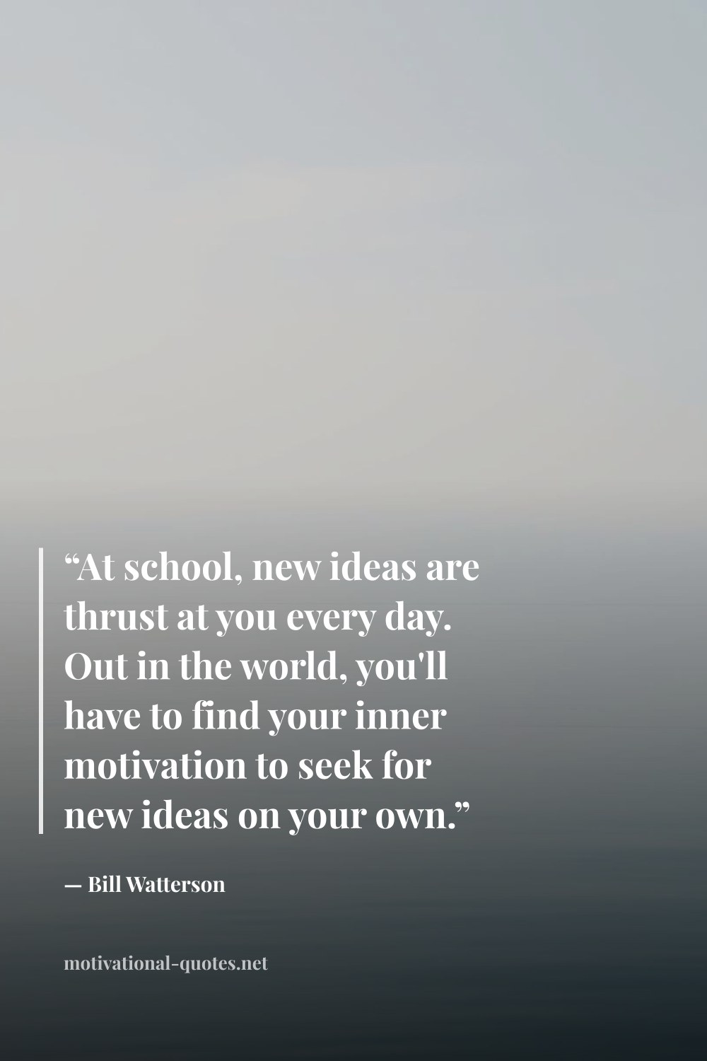"“At school, new ideas are thrust at you every day. Out in the world, you'll have to find your inner motivation to seek for new ideas on your own.”" — Bill Watterson