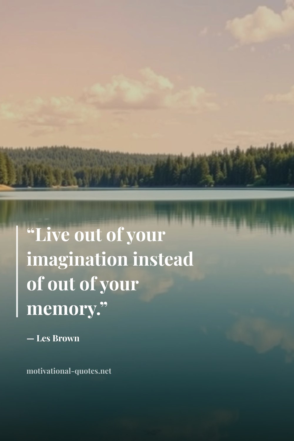 "“Live out of your imagination instead of out of your memory.”" — Les Brown