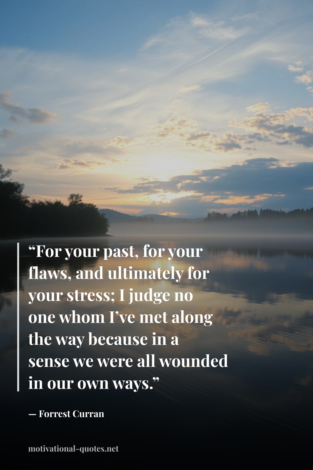 "“For your past, for your flaws, and ultimately for your stress; I judge no one whom I’ve met along the way because in a sense we were all wounded in our own ways.”" — Forrest Curran