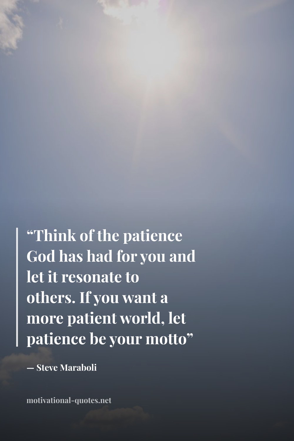 "“Think of the patience God has had for you and let it resonate to others. If you want a more patient world, let patience be your motto”" — Steve Maraboli