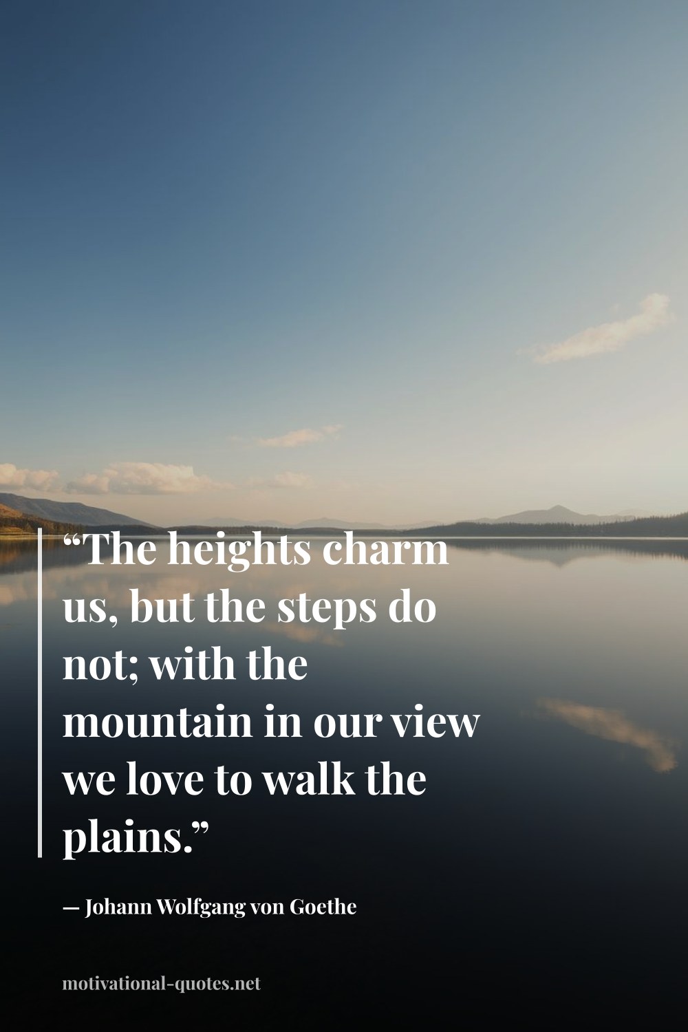 "“The heights charm us, but the steps do not; with the mountain in our view we love to walk the plains.”" — Johann Wolfgang von Goethe
