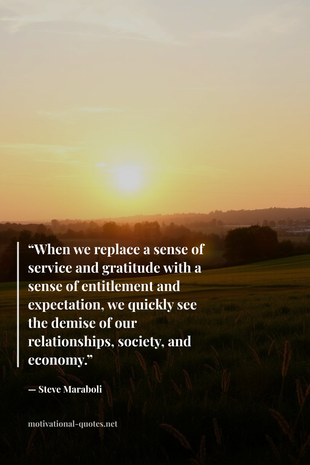 "“When we replace a sense of service and gratitude with a sense of entitlement and expectation, we quickly see the demise of our relationships, society, and economy.”" — Steve Maraboli