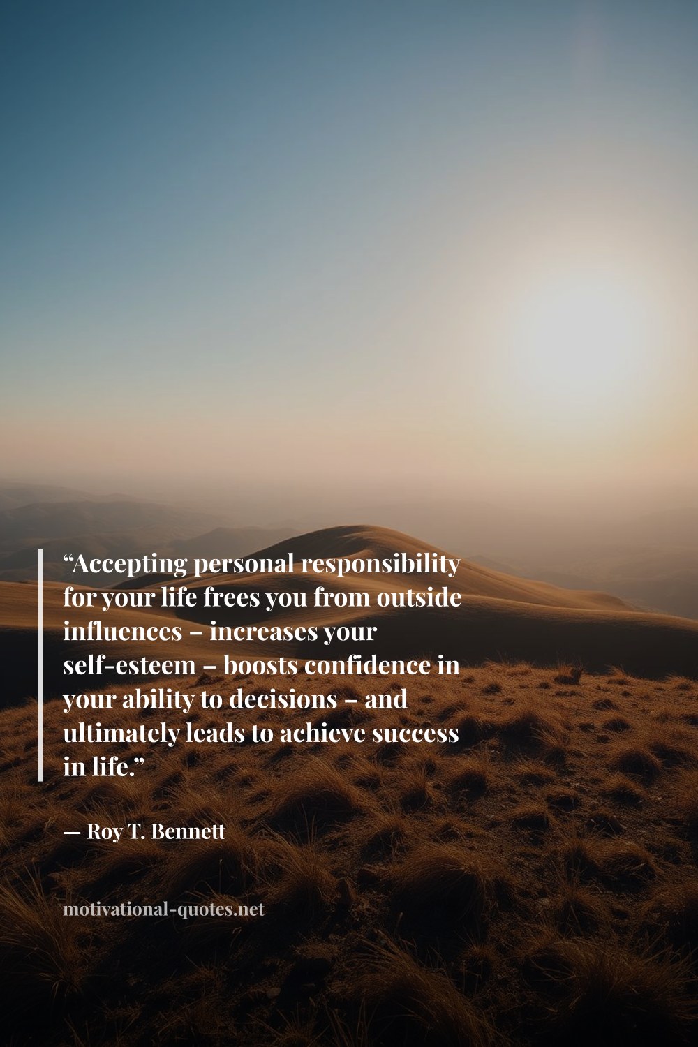 "“Accepting personal responsibility for your life frees you from outside influences – increases your self-esteem – boosts confidence in your ability to decisions – and ultimately leads to achieve success in life.”" — Roy T. Bennett