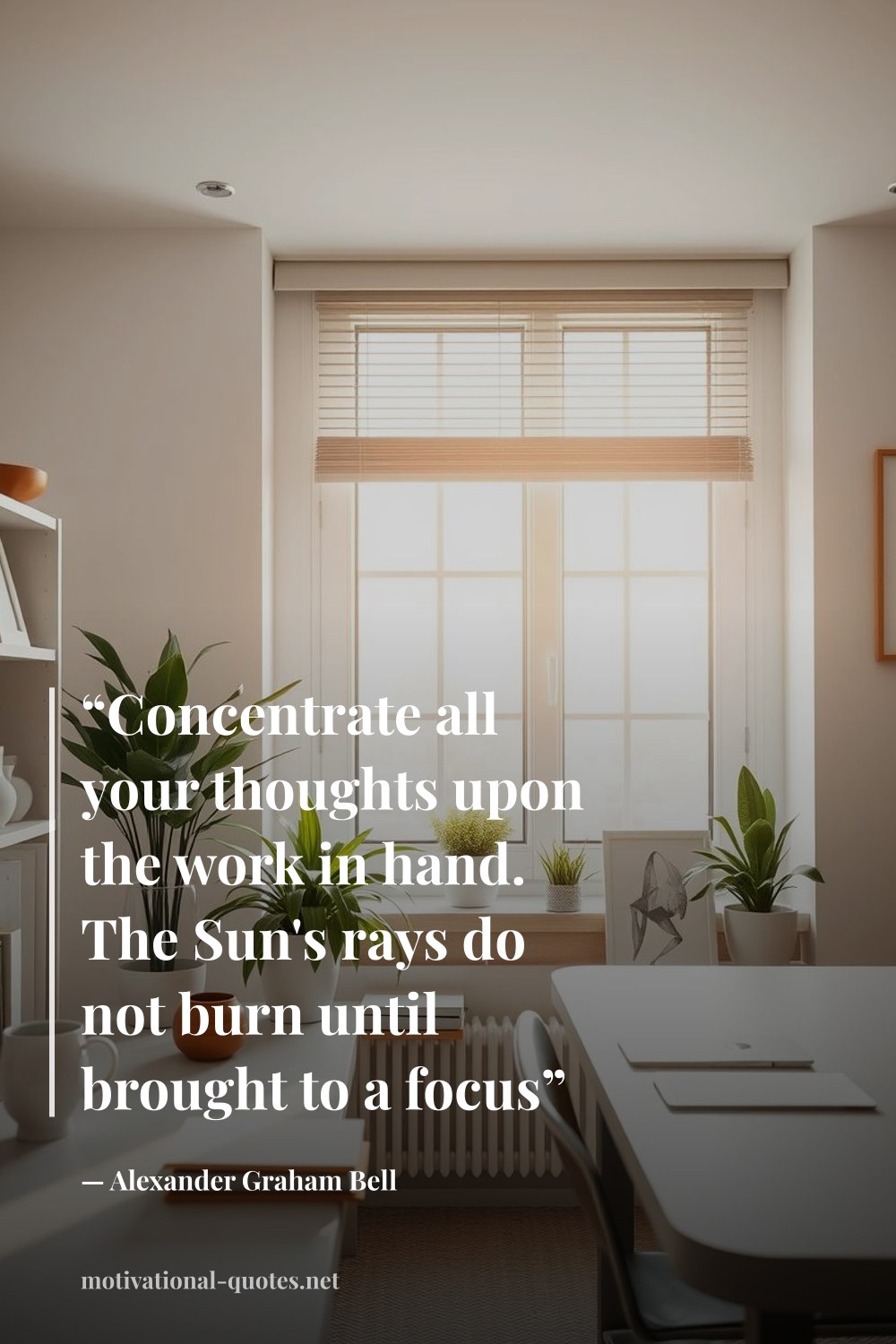 "“Concentrate all your thoughts upon the work in hand. The Sun's rays do not burn until brought to a focus”" — Alexander Graham Bell