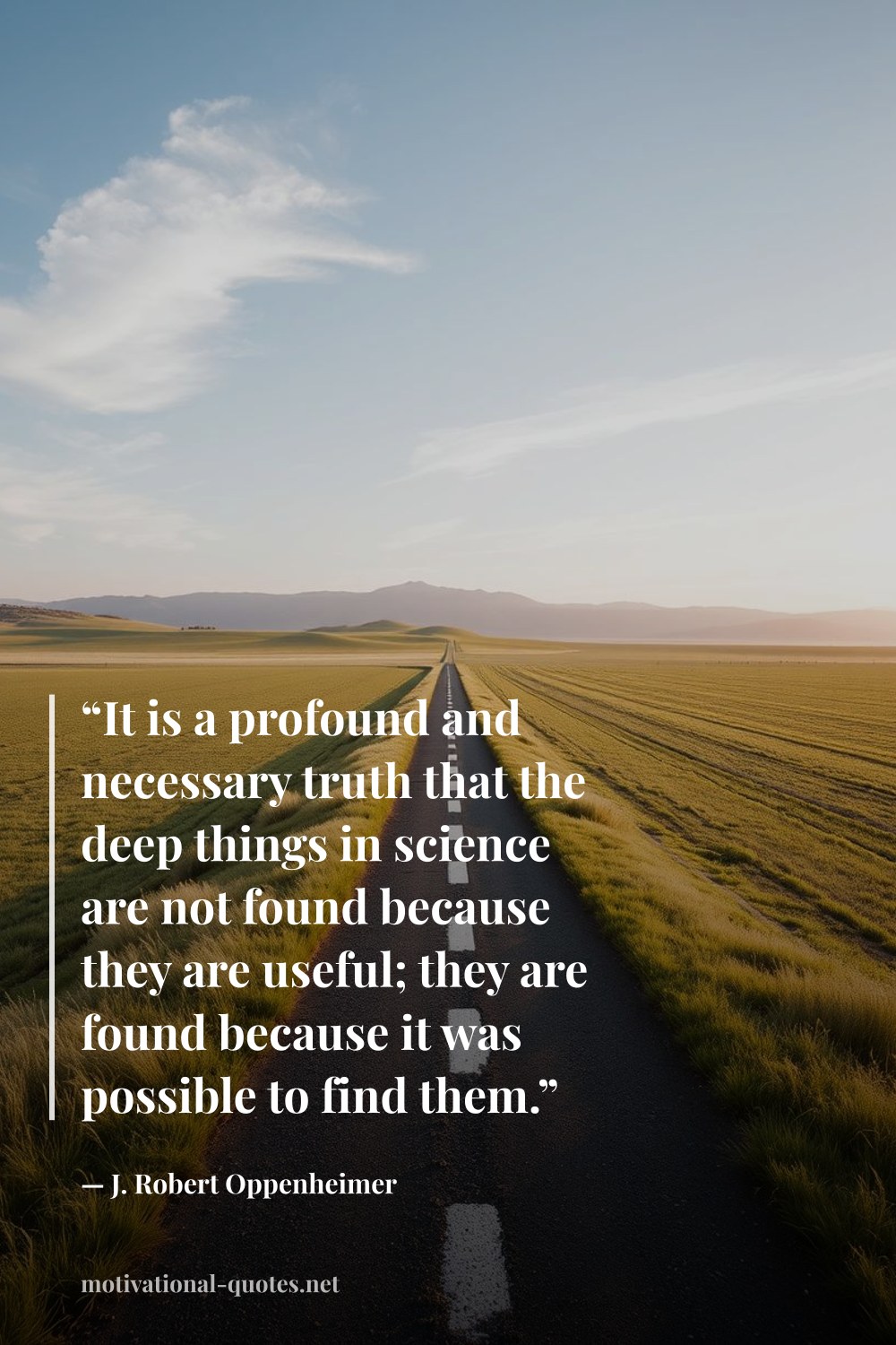 "“It is a profound and necessary truth that the deep things in science are not found because they are useful; they are found because it was possible to find them.”" — J. Robert Oppenheimer