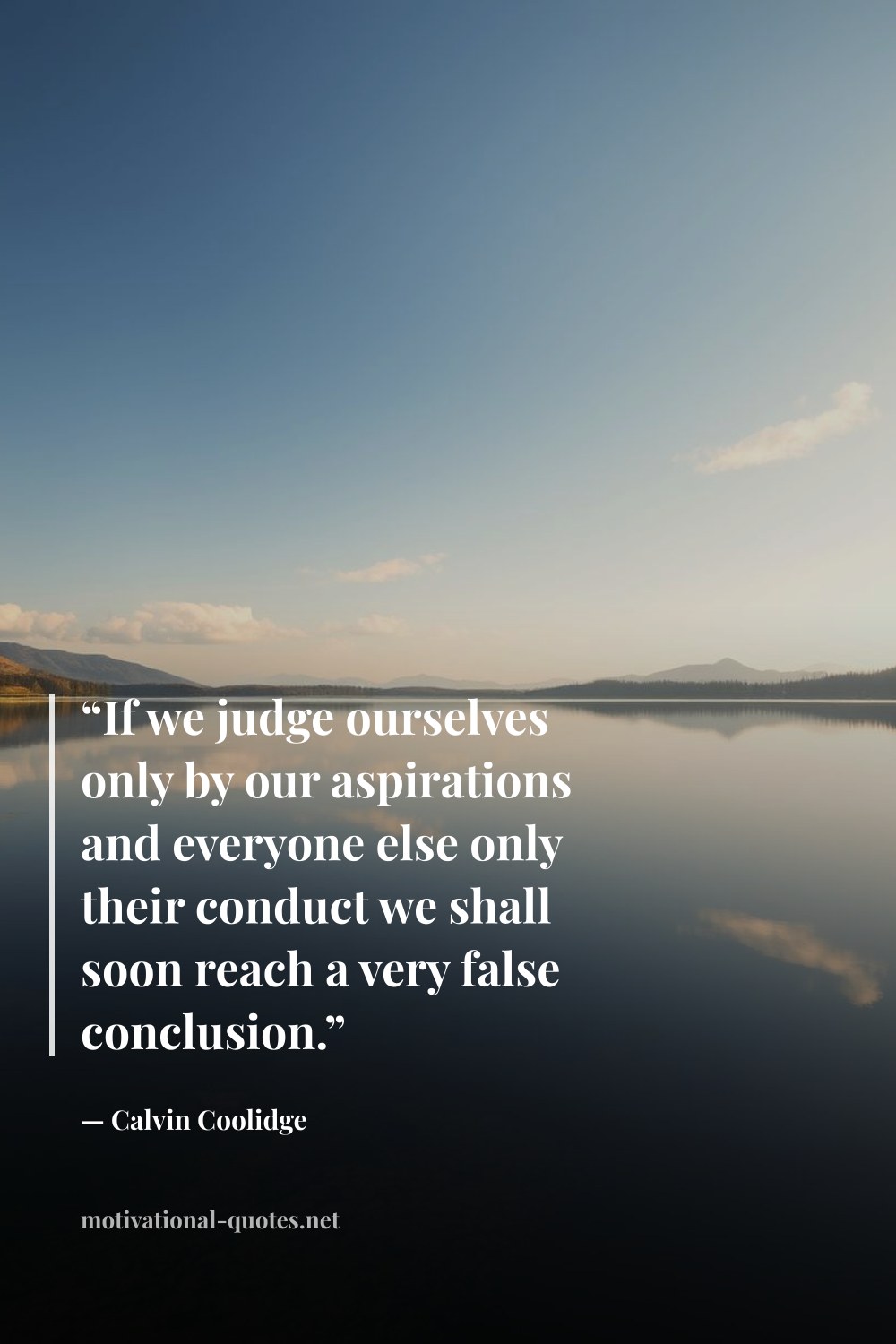 "“If we judge ourselves only by our aspirations and everyone else only their conduct we shall soon reach a very false conclusion.”" — Calvin Coolidge