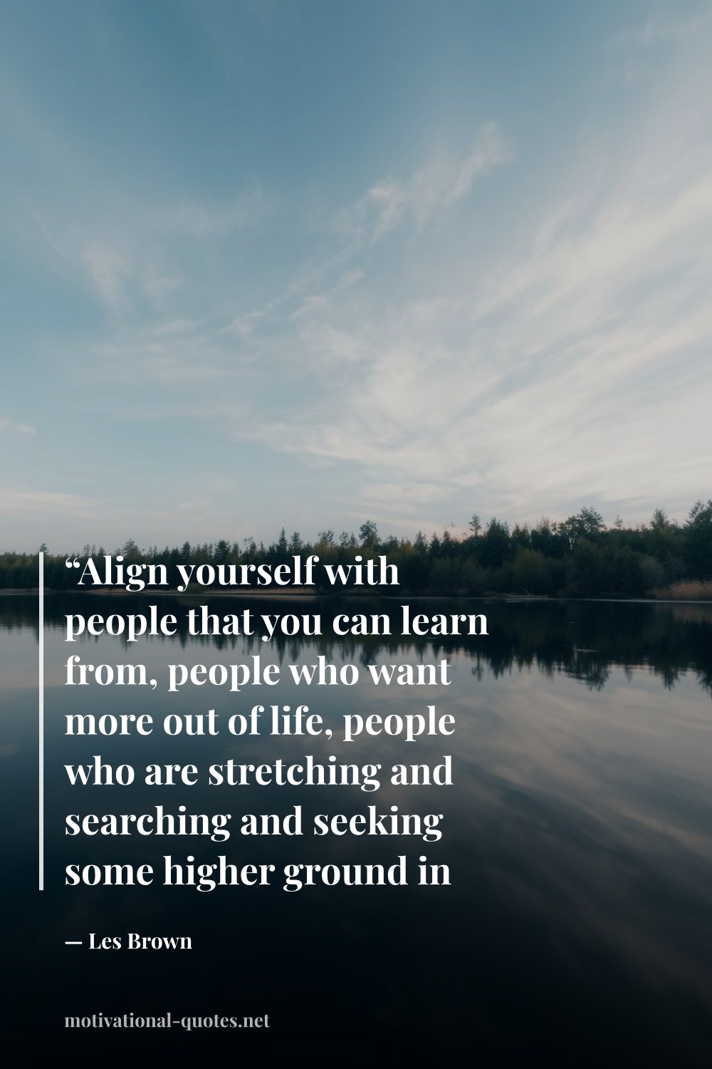 "“Align yourself with people that you can learn from, people who want more out of life, people who are stretching and searching and seeking some higher ground in life.”" — Les Brown