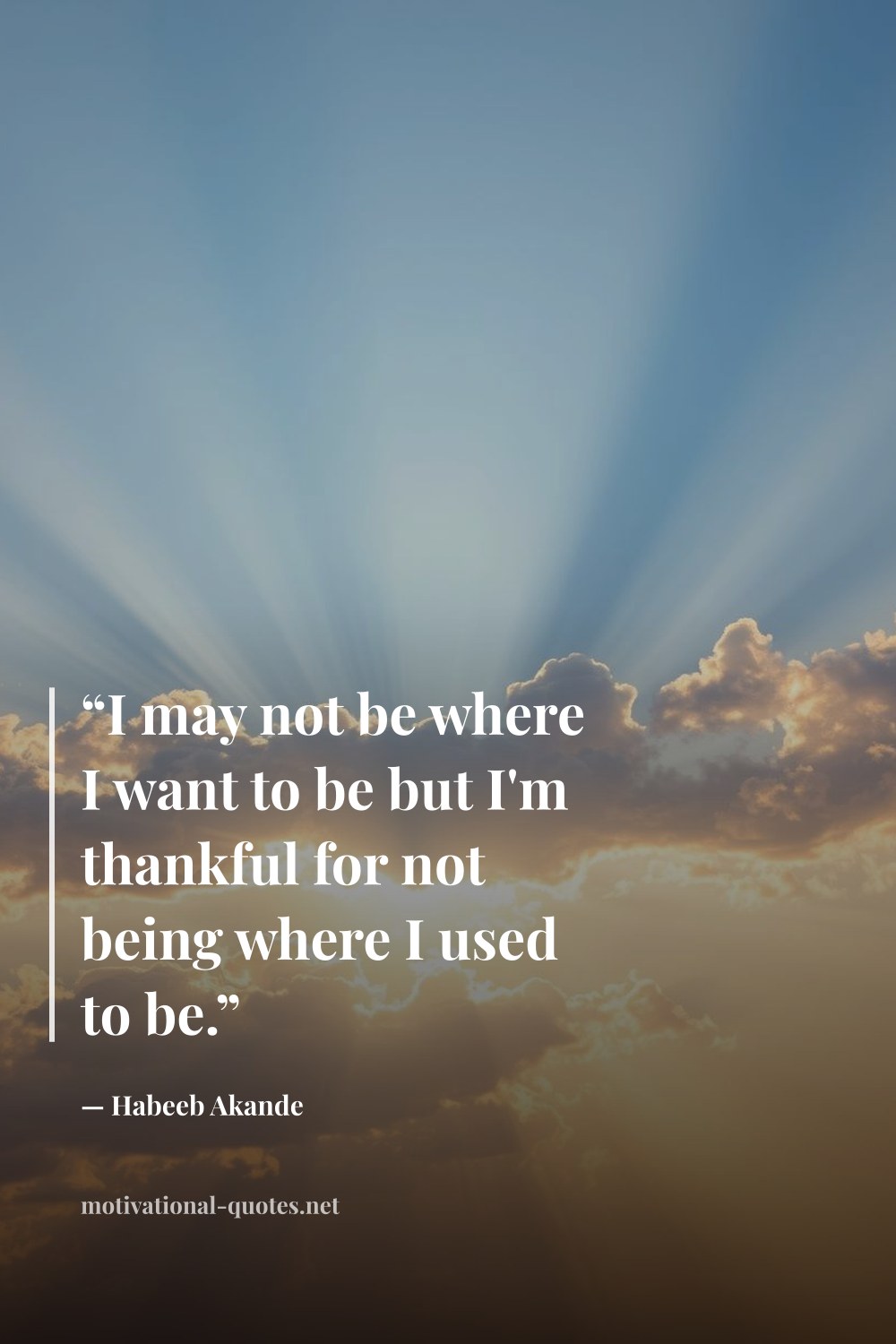 "“I may not be where I want to be but I'm thankful for not being where I used to be.”" — Habeeb Akande