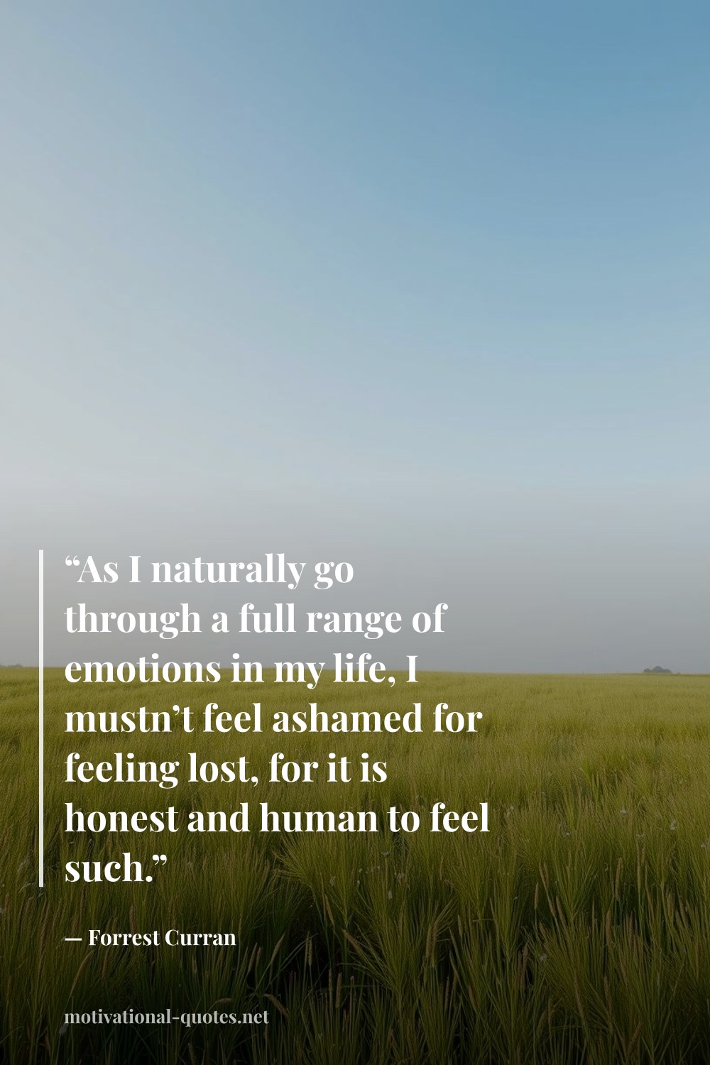 "“As I naturally go through a full range of emotions in my life, I mustn’t feel ashamed for feeling lost, for it is honest and human to feel such.”" — Forrest Curran
