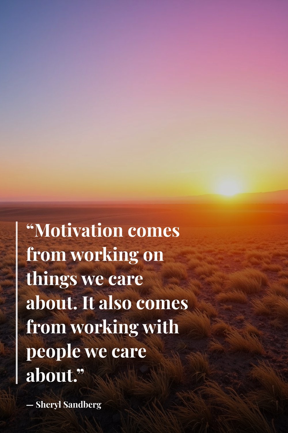 "“Motivation comes from working on things we care about. It also comes from working with people we care about.”" — Sheryl Sandberg