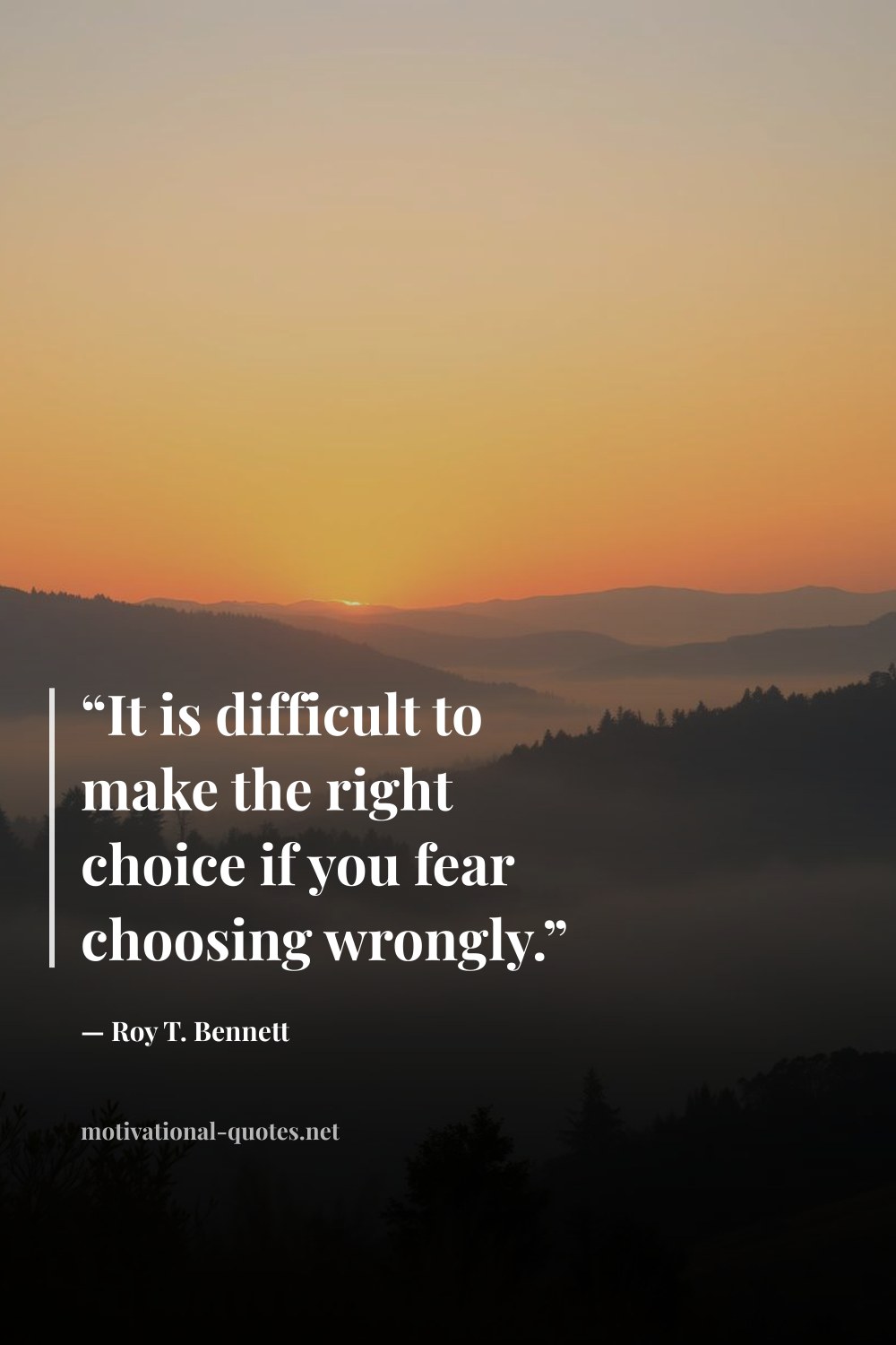 "“It is difficult to make the right choice if you fear choosing wrongly.”" — Roy T. Bennett