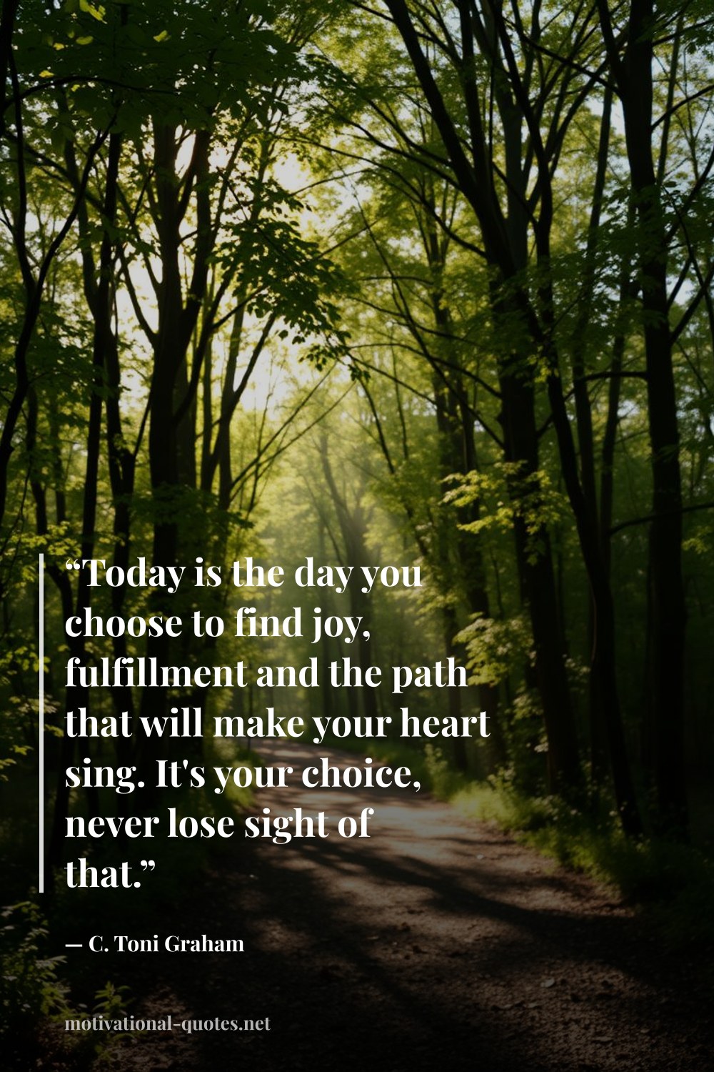 "“Today is the day you choose to find joy, fulfillment and the path that will make your heart sing. It's your choice, never lose sight of that.”" — C. Toni Graham