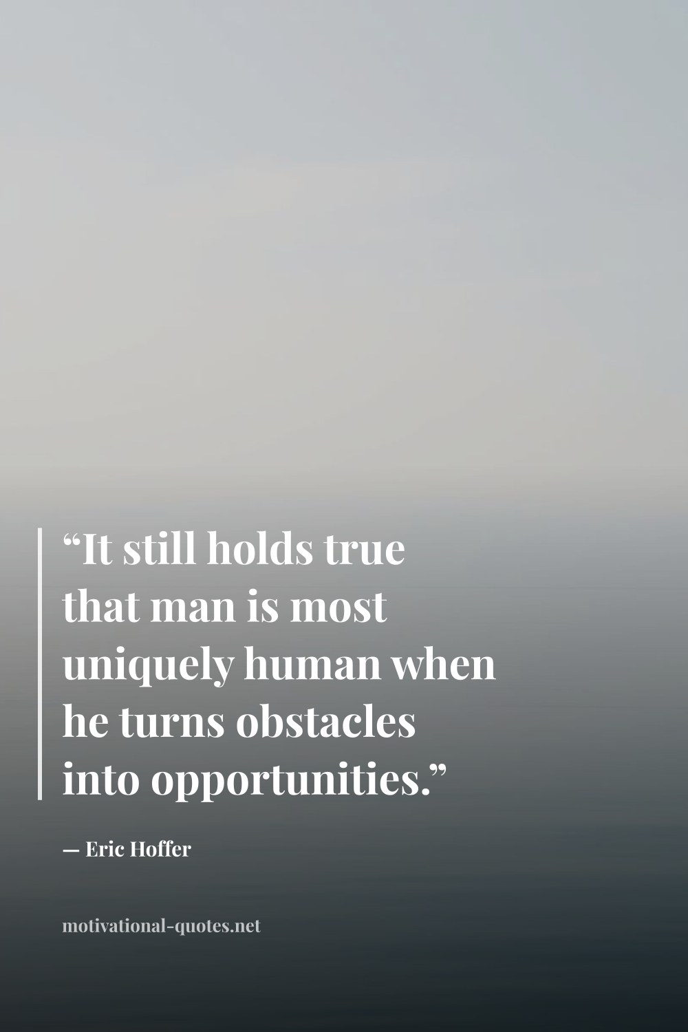 "“It still holds true that man is most uniquely human when he turns obstacles into opportunities.”" — Eric Hoffer