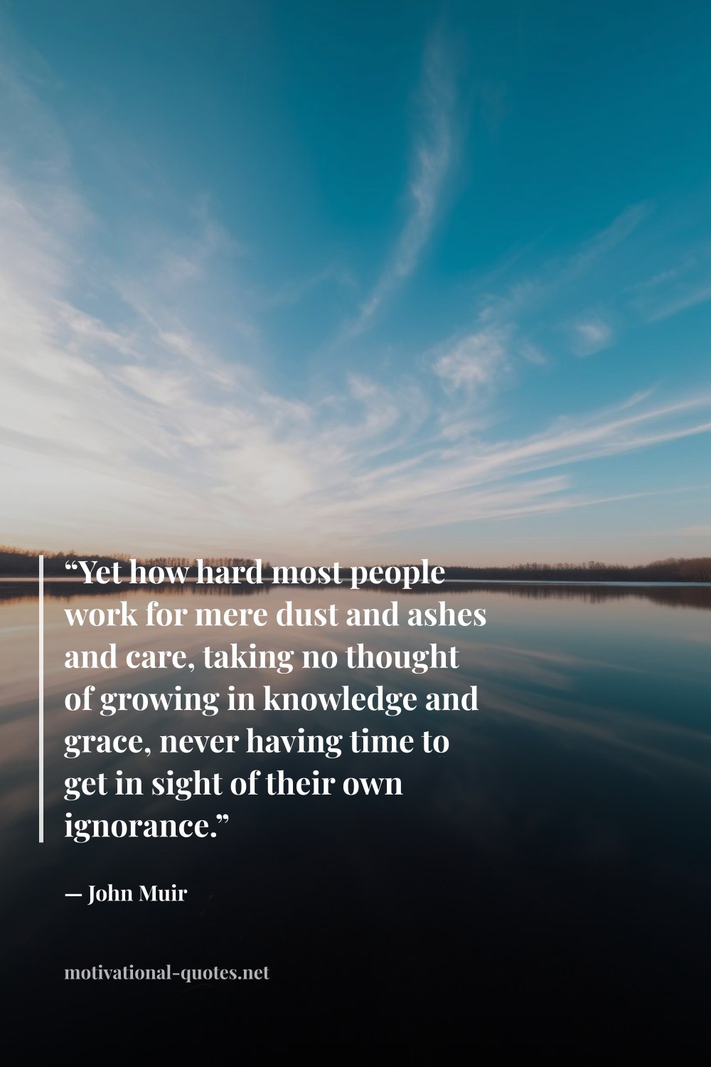 "“Yet how hard most people work for mere dust and ashes and care, taking no thought of growing in knowledge and grace, never having time to get in sight of their own ignorance.”" — John Muir