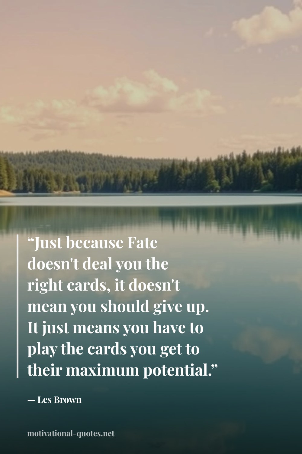 "“Just because Fate doesn't deal you the right cards, it doesn't mean you should give up. It just means you have to play the cards you get to their maximum potential.”" — Les Brown
