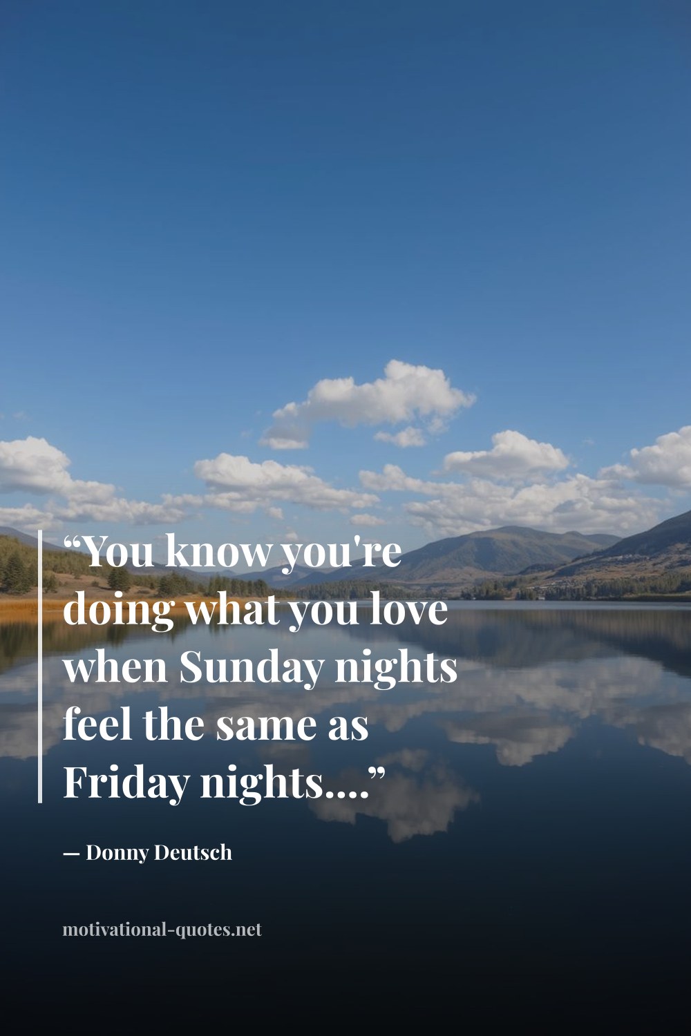 "“You know you're doing what you love when Sunday nights feel the same as Friday nights....”" — Donny Deutsch