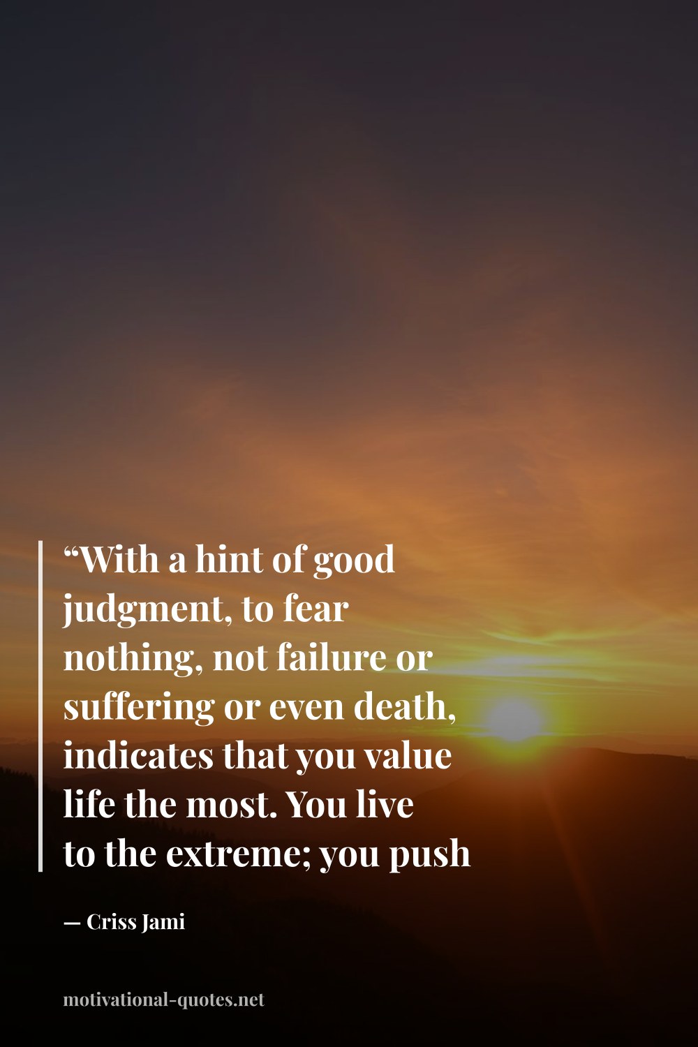 "“With a hint of good judgment, to fear nothing, not failure or suffering or even death, indicates that you value life the most. You live to the extreme; you push limits; you spend your time building legacies. Those do not die.”" — Criss Jami