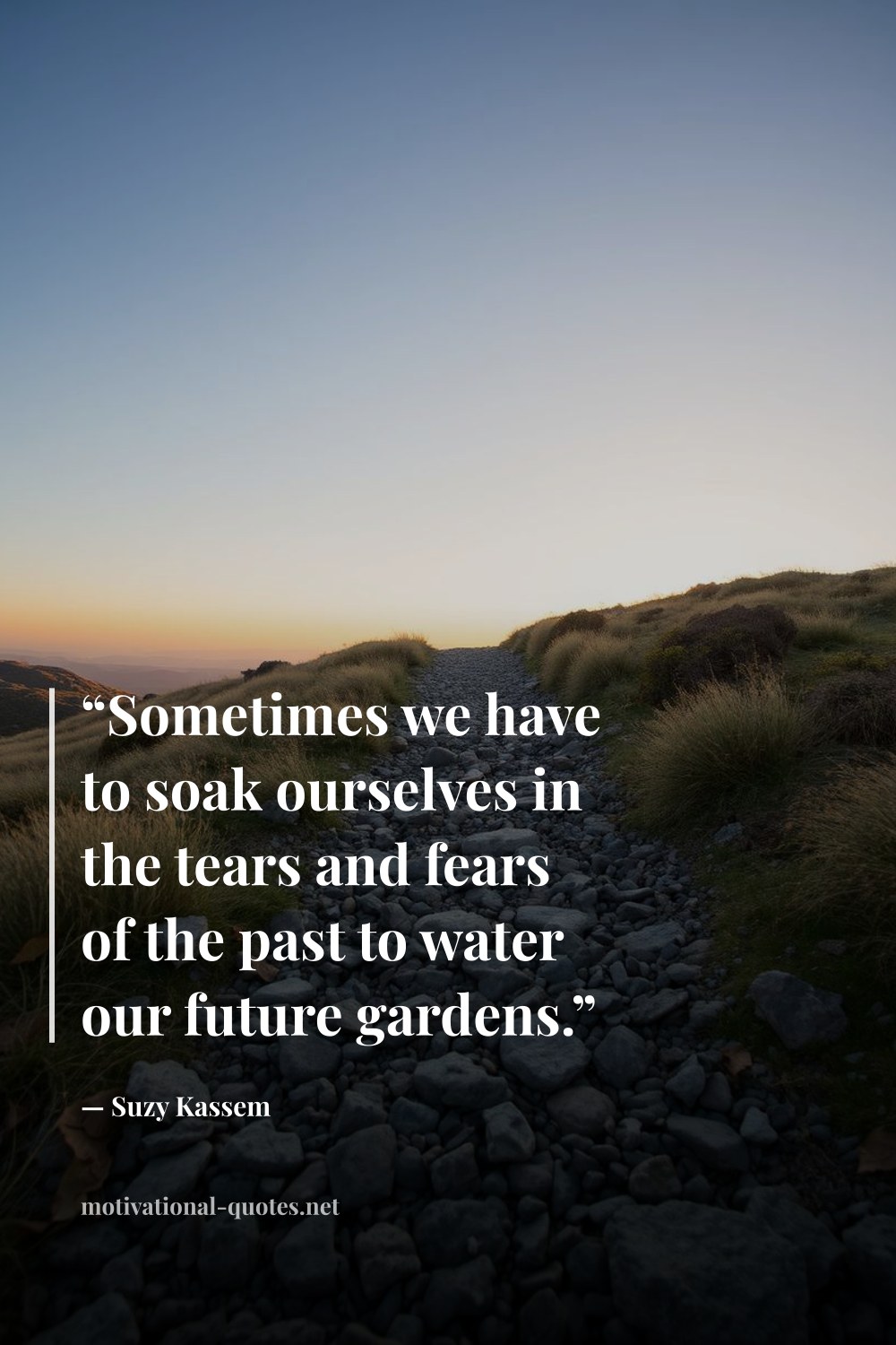 "“Sometimes we have to soak ourselves in the tears and fears of the past to water our future gardens.”" — Suzy Kassem