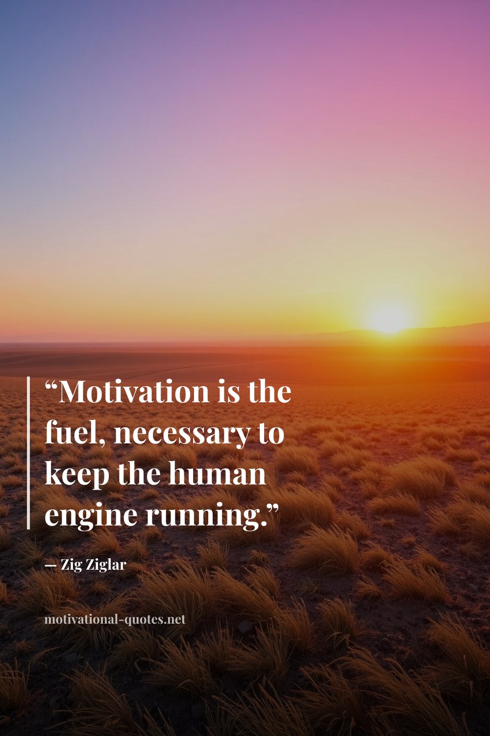 "“Motivation is the fuel, necessary to keep the human engine running.”" — Zig Ziglar